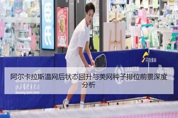 阿尔卡拉斯温网后状态回升与美网种子排位前景深度分析