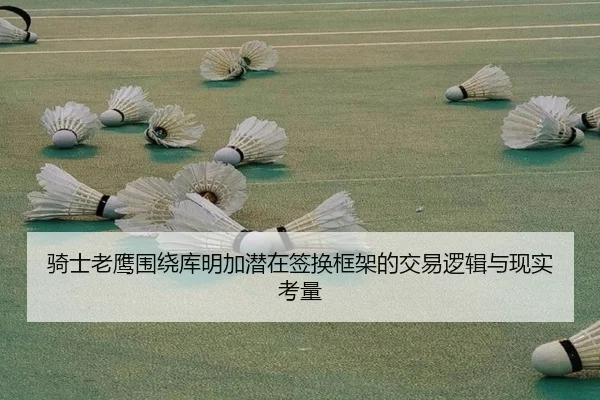 骑士老鹰围绕库明加潜在签换框架的交易逻辑与现实考量